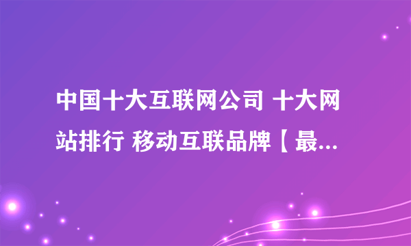 中国十大互联网公司 十大网站排行 移动互联品牌【最新排行】