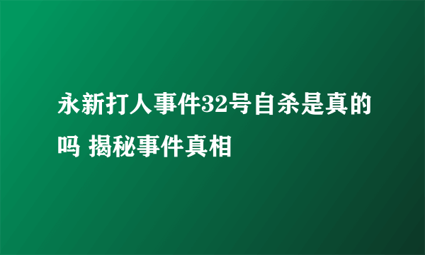 永新打人事件32号自杀是真的吗 揭秘事件真相