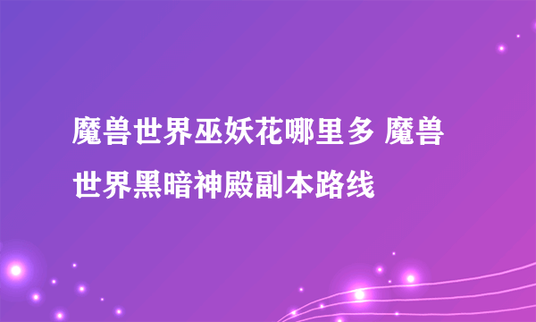 魔兽世界巫妖花哪里多 魔兽世界黑暗神殿副本路线