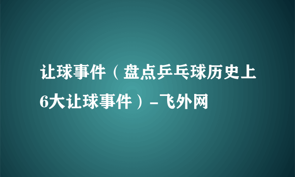 让球事件（盘点乒乓球历史上6大让球事件）-飞外网