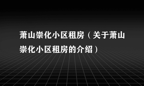 萧山崇化小区租房（关于萧山崇化小区租房的介绍）