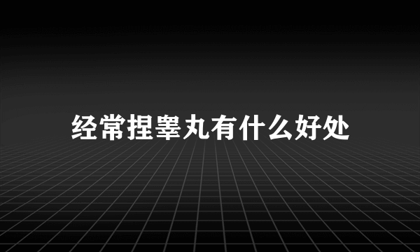 经常捏睾丸有什么好处