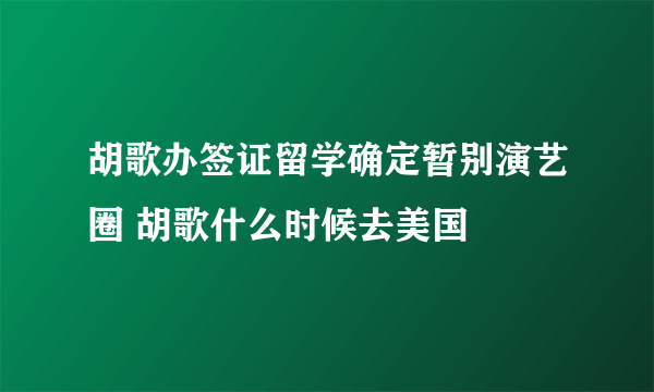 胡歌办签证留学确定暂别演艺圈 胡歌什么时候去美国