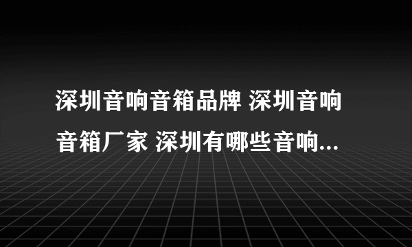 深圳音响音箱品牌 深圳音响音箱厂家 深圳有哪些音响音箱品牌【品牌库】