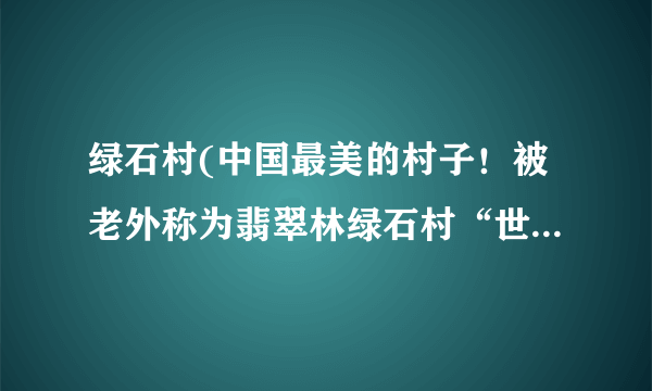 绿石村(中国最美的村子！被老外称为翡翠林绿石村“世界第一村”，却少有国人知道！)-飞外网