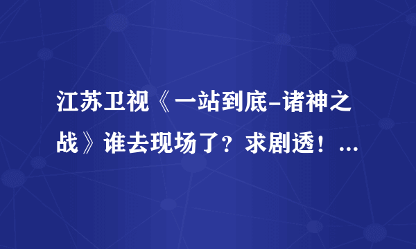 江苏卫视《一站到底-诸神之战》谁去现场了？求剧透！最后谁赢了？最好说详细点！！！