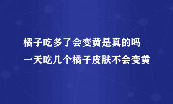 橘子吃多了会变黄是真的吗 一天吃几个橘子皮肤不会变黄