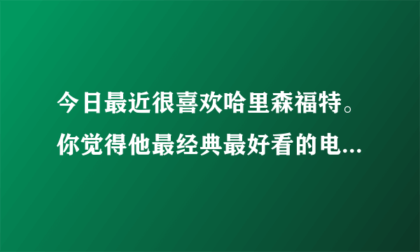 今日最近很喜欢哈里森福特。你觉得他最经典最好看的电影是哪部？