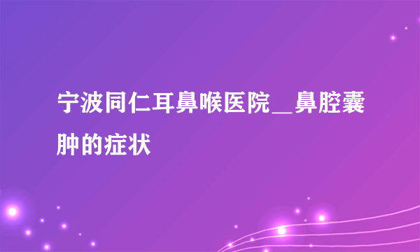 宁波同仁耳鼻喉医院＿鼻腔囊肿的症状