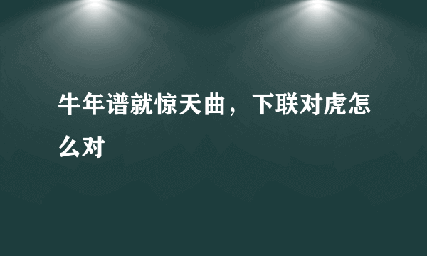 牛年谱就惊天曲，下联对虎怎么对