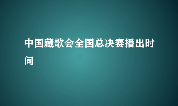 中国藏歌会全国总决赛播出时间