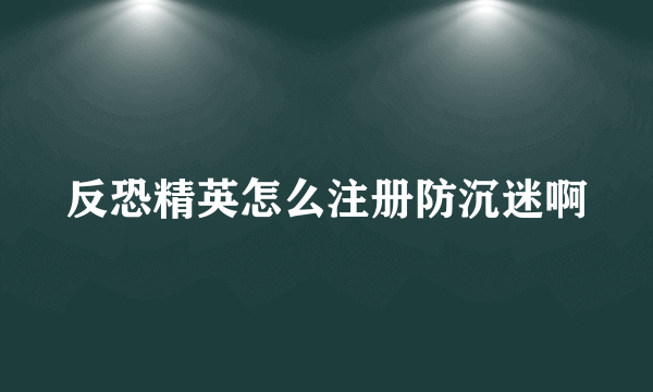 反恐精英怎么注册防沉迷啊