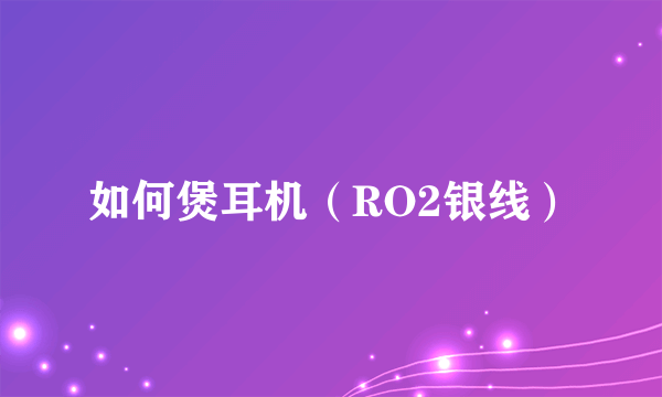 如何煲耳机（RO2银线）