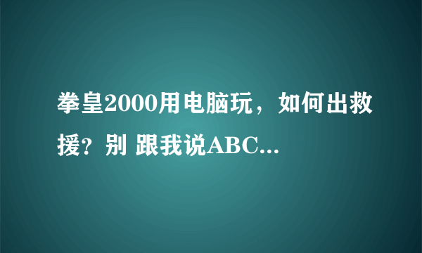 拳皇2000用电脑玩，如何出救援？别 跟我说ABCD，呢是手柄。电脑上是IOJK