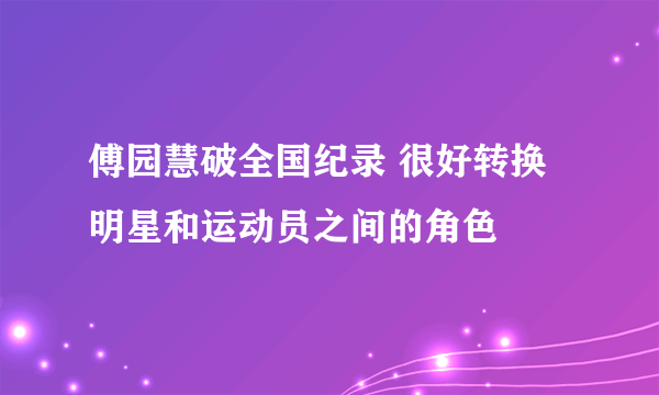 傅园慧破全国纪录 很好转换明星和运动员之间的角色