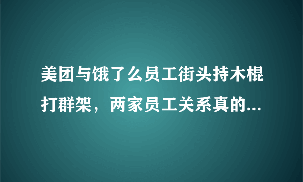 美团与饿了么员工街头持木棍打群架，两家员工关系真的很不好么？为什么？