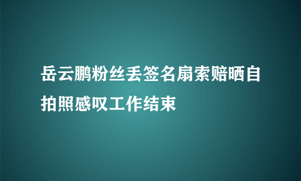 岳云鹏粉丝丢签名扇索赔晒自拍照感叹工作结束