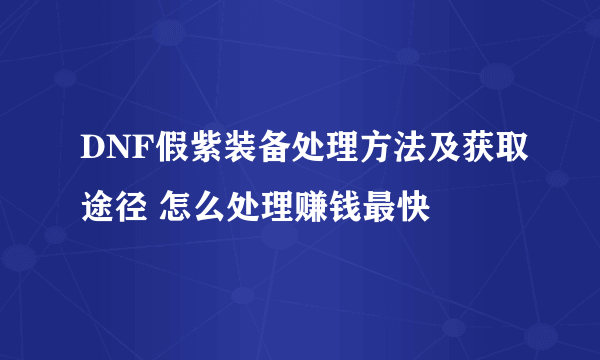 DNF假紫装备处理方法及获取途径 怎么处理赚钱最快