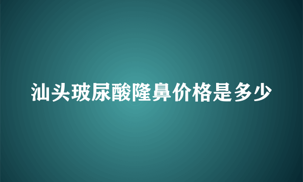 汕头玻尿酸隆鼻价格是多少