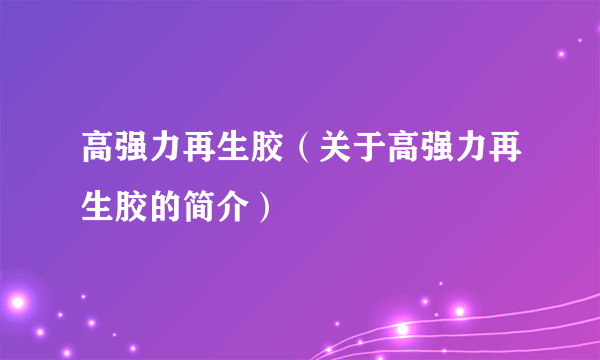 高强力再生胶（关于高强力再生胶的简介）