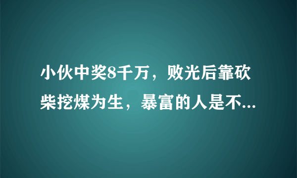 小伙中奖8千万，败光后靠砍柴挖煤为生，暴富的人是不是有挥霍的心？