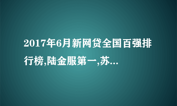 2017年6月新网贷全国百强排行榜,陆金服第一,苏宁金融第二