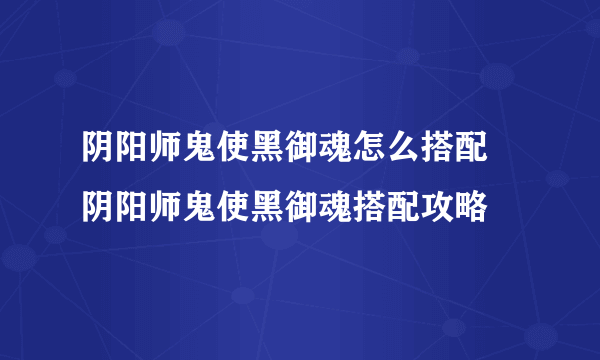 阴阳师鬼使黑御魂怎么搭配 阴阳师鬼使黑御魂搭配攻略