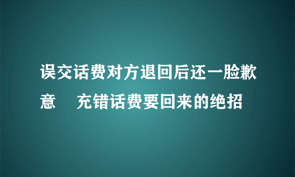 误交话费对方退回后还一脸歉意    充错话费要回来的绝招