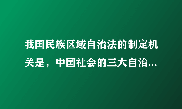 我国民族区域自治法的制定机关是，中国社会的三大自治基础法律是