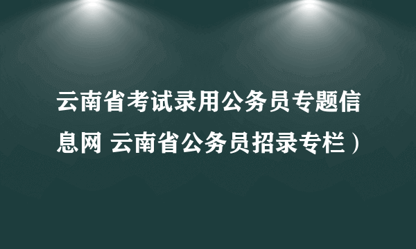 云南省考试录用公务员专题信息网 云南省公务员招录专栏）