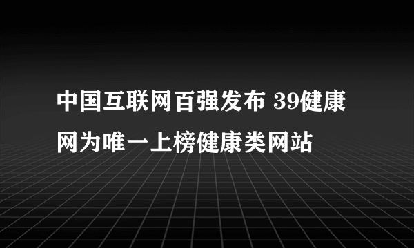 中国互联网百强发布 39健康网为唯一上榜健康类网站