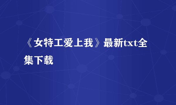 《女特工爱上我》最新txt全集下载