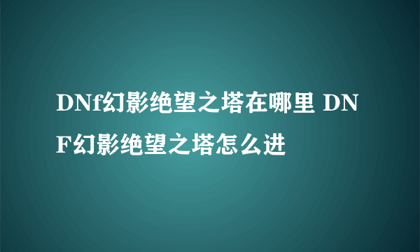 DNf幻影绝望之塔在哪里 DNF幻影绝望之塔怎么进