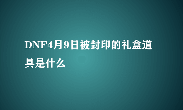 DNF4月9日被封印的礼盒道具是什么