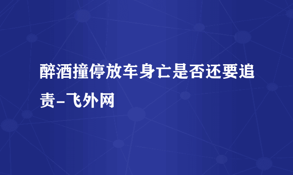 醉酒撞停放车身亡是否还要追责-飞外网