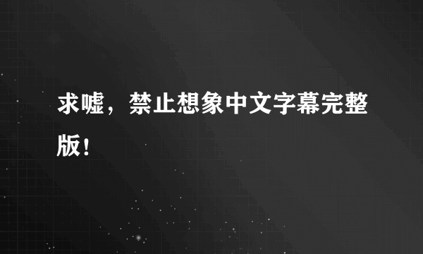 求嘘，禁止想象中文字幕完整版！