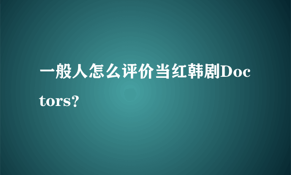 一般人怎么评价当红韩剧Doctors？