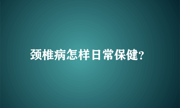 颈椎病怎样日常保健？