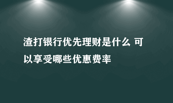 渣打银行优先理财是什么 可以享受哪些优惠费率