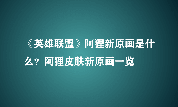 《英雄联盟》阿狸新原画是什么？阿狸皮肤新原画一览