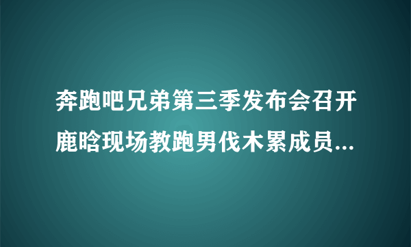 奔跑吧兄弟第三季发布会召开鹿晗现场教跑男伐木累成员学舞蹈_跑男第三季什么时候播出-飞外网