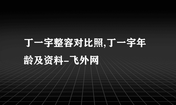 丁一宇整容对比照,丁一宇年龄及资料-飞外网