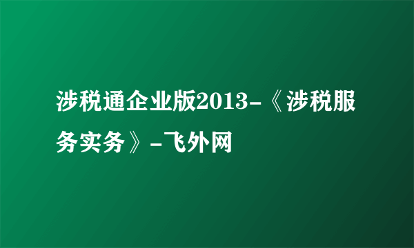 涉税通企业版2013-《涉税服务实务》-飞外网