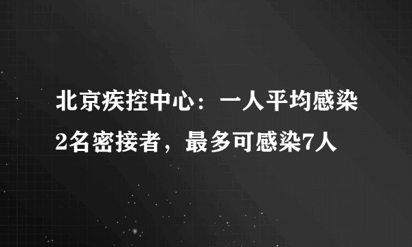 北京疾控中心：一人平均感染2名密接者，最多可感染7人