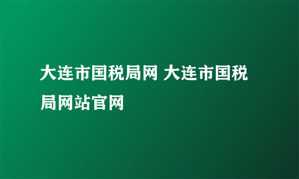 大连市国税局网 大连市国税局网站官网