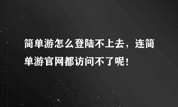 简单游怎么登陆不上去，连简单游官网都访问不了呢！