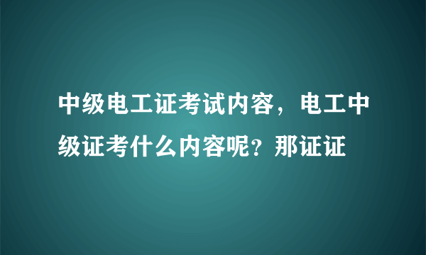 中级电工证考试内容，电工中级证考什么内容呢？那证证