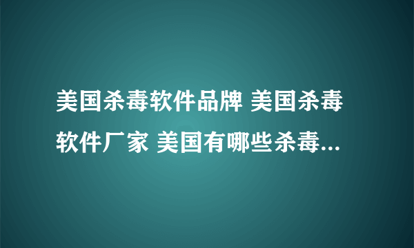 美国杀毒软件品牌 美国杀毒软件厂家 美国有哪些杀毒软件品牌【品牌库】