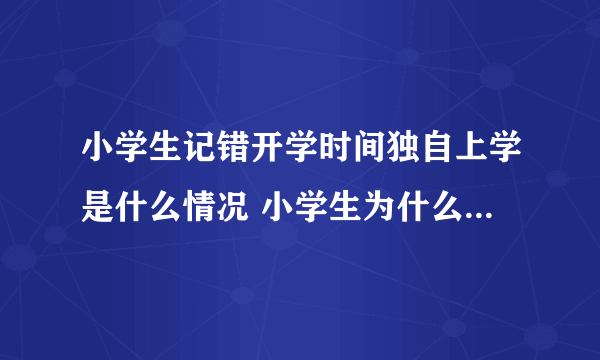 小学生记错开学时间独自上学是什么情况 小学生为什么会记错开学时间