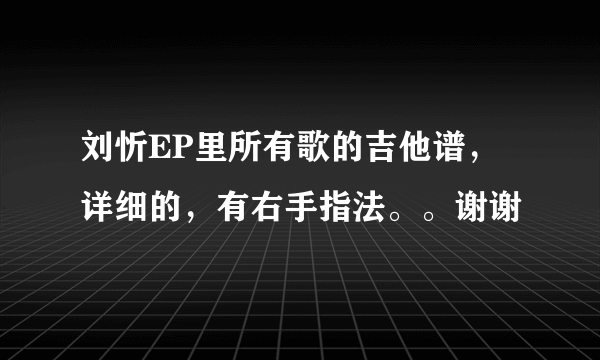 刘忻EP里所有歌的吉他谱，详细的，有右手指法。。谢谢